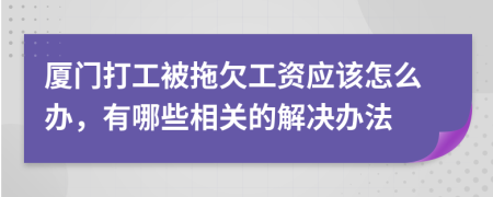 厦门打工被拖欠工资应该怎么办，有哪些相关的解决办法