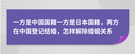 一方是中国国籍一方是日本国籍，两方在中国登记结婚，怎样解除婚姻关系