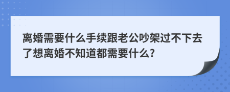 离婚需要什么手续跟老公吵架过不下去了想离婚不知道都需要什么?