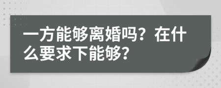 一方能够离婚吗？在什么要求下能够？