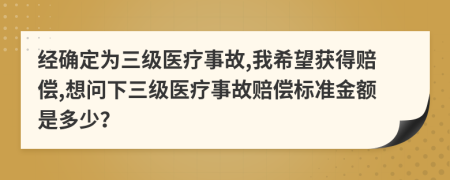 经确定为三级医疗事故,我希望获得赔偿,想问下三级医疗事故赔偿标准金额是多少？