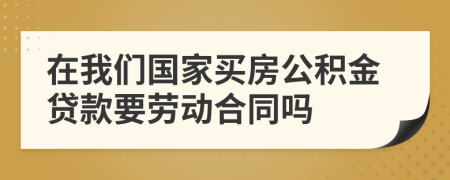 在我们国家买房公积金贷款要劳动合同吗