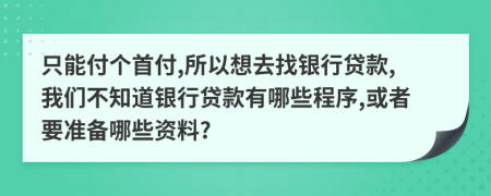 只能付个首付,所以想去找银行贷款,我们不知道银行贷款有哪些程序,或者要准备哪些资料?