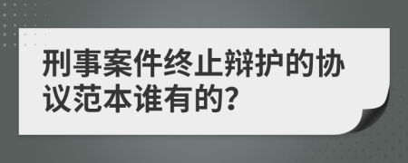 刑事案件终止辩护的协议范本谁有的？