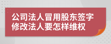 公司法人冒用股东签字修改法人要怎样维权