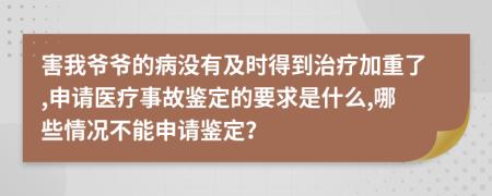 害我爷爷的病没有及时得到治疗加重了,申请医疗事故鉴定的要求是什么,哪些情况不能申请鉴定？
