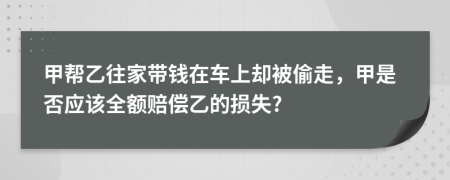 甲帮乙往家带钱在车上却被偷走，甲是否应该全额赔偿乙的损失?