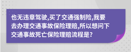 也无违章驾驶,买了交通强制险,我要去办理交通事故保险理赔,所以想问下交通事故死亡保险理赔流程是？