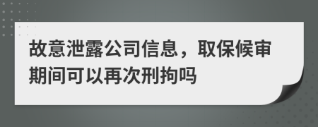 故意泄露公司信息，取保候审期间可以再次刑拘吗