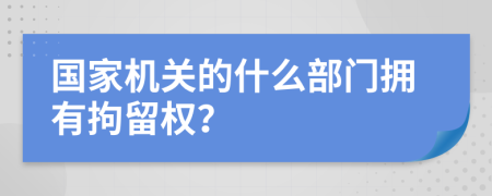 国家机关的什么部门拥有拘留权？