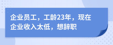 企业员工，工龄23年，现在企业收入太低，想辞职