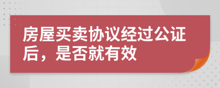 房屋买卖协议经过公证后，是否就有效