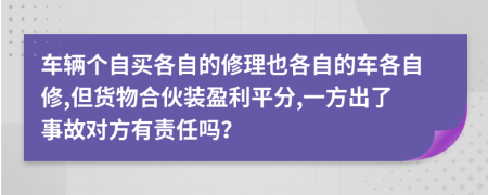 车辆个自买各自的修理也各自的车各自修,但货物合伙装盈利平分,一方出了事故对方有责任吗？