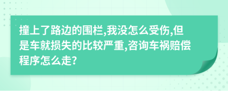 撞上了路边的围栏,我没怎么受伤,但是车就损失的比较严重,咨询车祸赔偿程序怎么走？