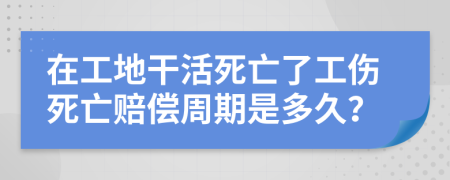 在工地干活死亡了工伤死亡赔偿周期是多久？