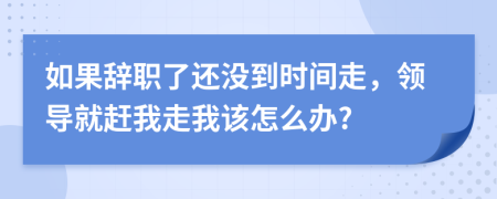 如果辞职了还没到时间走，领导就赶我走我该怎么办?