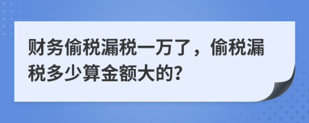 财务偷税漏税一万了，偷税漏税多少算金额大的？