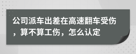 公司派车出差在高速翻车受伤，算不算工伤，怎么认定