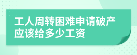 工人周转困难申请破产应该给多少工资