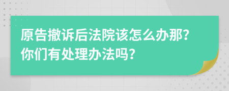 原告撤诉后法院该怎么办那？你们有处理办法吗？