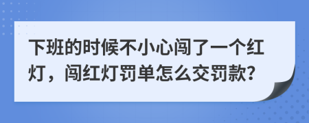 下班的时候不小心闯了一个红灯，闯红灯罚单怎么交罚款？