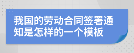 我国的劳动合同签署通知是怎样的一个模板