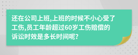 还在公司上班,上班的时候不小心受了工伤,员工年龄超过60岁工伤赔偿的诉讼时效是多长时间呢？