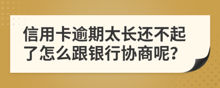 信用卡逾期太长还不起了怎么跟银行协商呢？