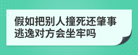 假如把别人撞死还肇事逃逸对方会坐牢吗