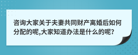 咨询大家关于夫妻共同财产离婚后如何分配的呢,大家知道办法是什么的呢？