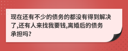 现在还有不少的债务的都没有得到解决了,还有人来找我要钱,离婚后的债务承担吗？