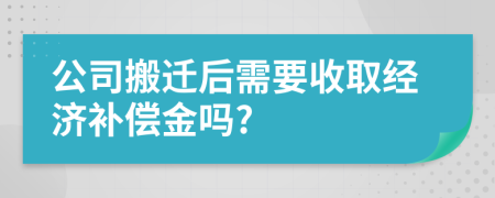 公司搬迁后需要收取经济补偿金吗?