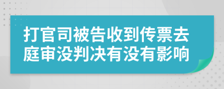 打官司被告收到传票去庭审没判决有没有影响