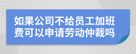 如果公司不给员工加班费可以申请劳动仲裁吗