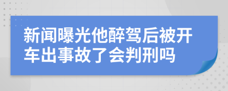 新闻曝光他醉驾后被开车出事故了会判刑吗