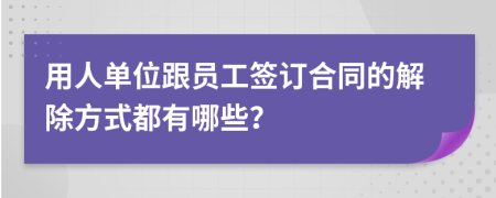 用人单位跟员工签订合同的解除方式都有哪些？
