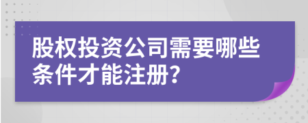 股权投资公司需要哪些条件才能注册？