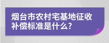 烟台市农村宅基地征收补偿标准是什么?