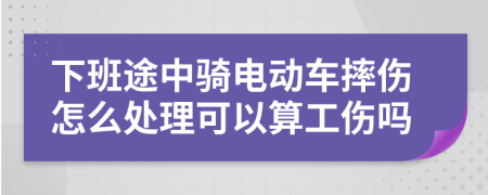 下班途中骑电动车摔伤怎么处理可以算工伤吗