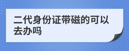 二代身份证带磁的可以去办吗