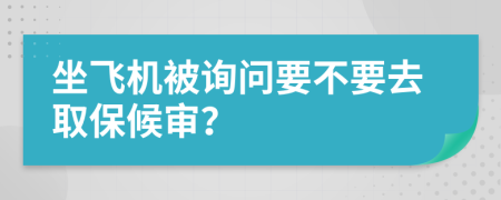 坐飞机被询问要不要去取保候审？