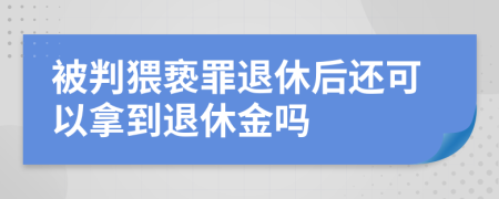 被判猥亵罪退休后还可以拿到退休金吗