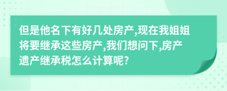 但是他名下有好几处房产,现在我姐姐将要继承这些房产,我们想问下,房产遗产继承税怎么计算呢?
