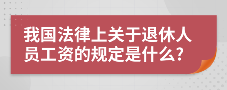 我国法律上关于退休人员工资的规定是什么?