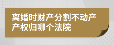 离婚时财产分割不动产产权归哪个法院