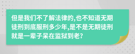 但是我们不了解法律的,也不知道无期徒刑到底服刑多少年,是不是无期徒刑就是一辈子呆在监狱到老？