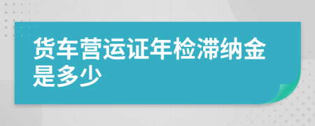 货车营运证年检滞纳金是多少