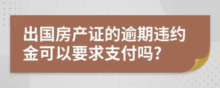 出国房产证的逾期违约金可以要求支付吗?