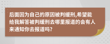 后面因为自己的原因被判缓刑,希望能给我解答被判缓刑去哪里报道的会有人来通知你去报道吗？