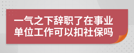 一气之下辞职了在事业单位工作可以扣社保吗